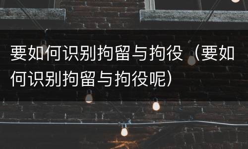 要如何识别拘留与拘役（要如何识别拘留与拘役呢）