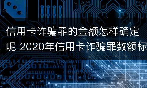 信用卡诈骗罪的金额怎样确定呢 2020年信用卡诈骗罪数额标准