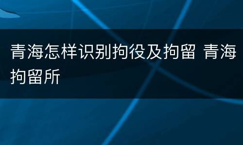 青海怎样识别拘役及拘留 青海拘留所