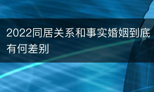 2022同居关系和事实婚姻到底有何差别
