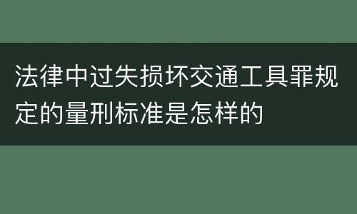 法律中过失损坏交通工具罪规定的量刑标准是怎样的