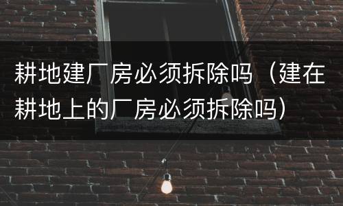 耕地建厂房必须拆除吗（建在耕地上的厂房必须拆除吗）