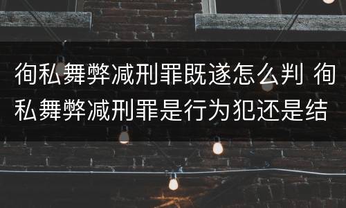 徇私舞弊减刑罪既遂怎么判 徇私舞弊减刑罪是行为犯还是结果犯