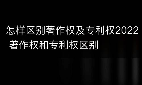 怎样区别著作权及专利权2022 著作权和专利权区别