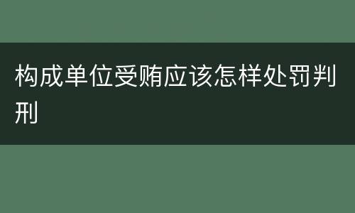 构成单位受贿应该怎样处罚判刑
