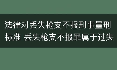 法律对丢失枪支不报刑事量刑标准 丢失枪支不报罪属于过失犯罪吗