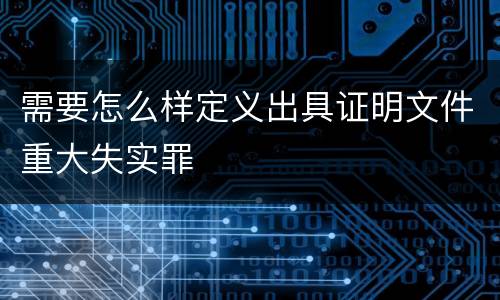 需要怎么样定义出具证明文件重大失实罪