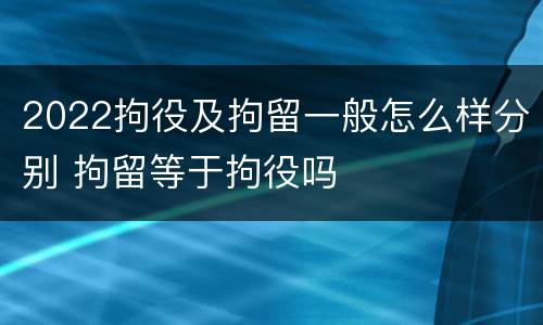 2022拘役及拘留一般怎么样分别 拘留等于拘役吗