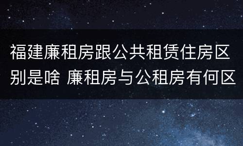 福建廉租房跟公共租赁住房区别是啥 廉租房与公租房有何区别