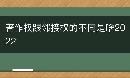 著作权跟邻接权的不同是啥2022