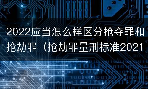 2022应当怎么样区分抢夺罪和抢劫罪（抢劫罪量刑标准2021）