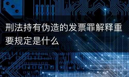 刑法持有伪造的发票罪解释重要规定是什么