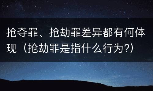 抢夺罪、抢劫罪差异都有何体现（抢劫罪是指什么行为?）
