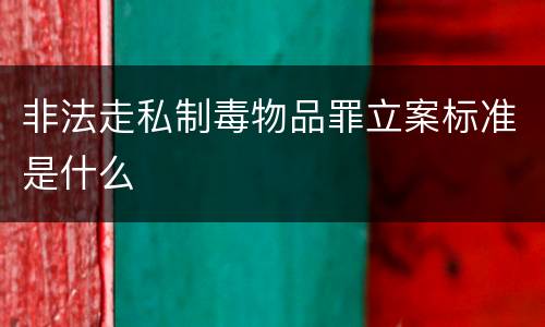 非法走私制毒物品罪立案标准是什么