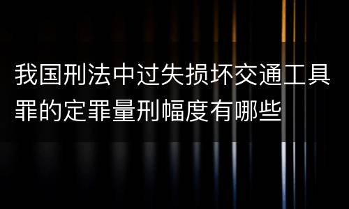 我国刑法中过失损坏交通工具罪的定罪量刑幅度有哪些