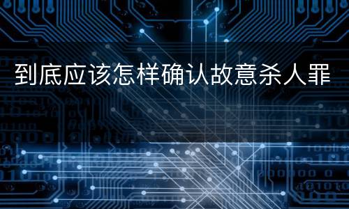 到底应该怎样确认故意杀人罪