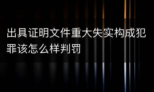 出具证明文件重大失实构成犯罪该怎么样判罚
