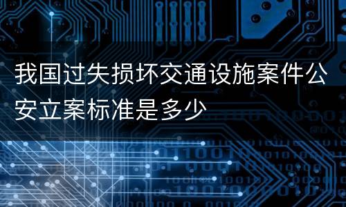 我国过失损坏交通设施案件公安立案标准是多少