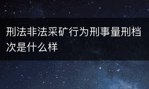 刑法非法采矿行为刑事量刑档次是什么样