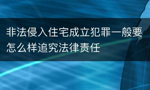 非法侵入住宅成立犯罪一般要怎么样追究法律责任