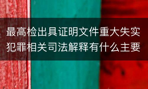 最高检出具证明文件重大失实犯罪相关司法解释有什么主要内容