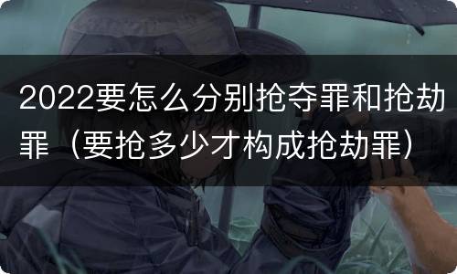 2022要怎么分别抢夺罪和抢劫罪（要抢多少才构成抢劫罪）
