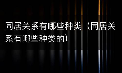 同居关系有哪些种类（同居关系有哪些种类的）