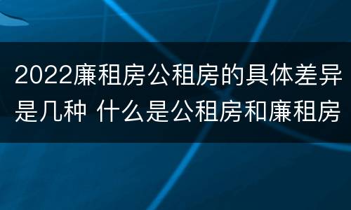 2022廉租房公租房的具体差异是几种 什么是公租房和廉租房