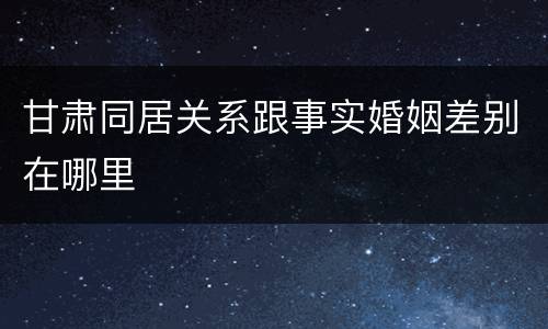 甘肃同居关系跟事实婚姻差别在哪里