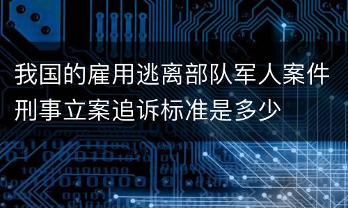 我国的雇用逃离部队军人案件刑事立案追诉标准是多少