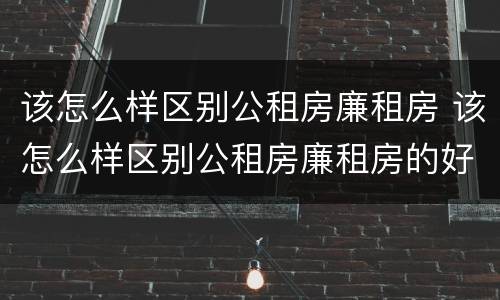 该怎么样区别公租房廉租房 该怎么样区别公租房廉租房的好坏