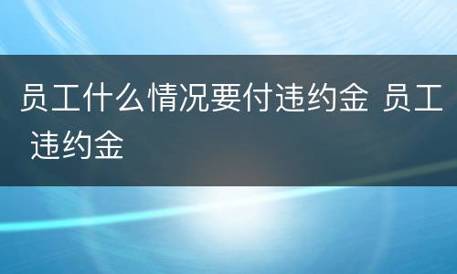 员工什么情况要付违约金 员工 违约金