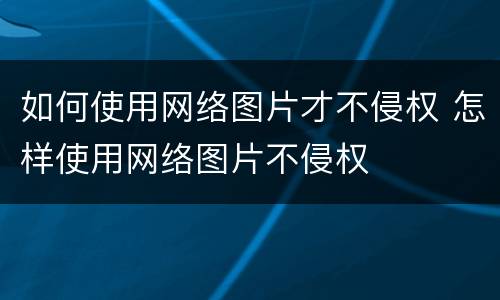 如何使用网络图片才不侵权 怎样使用网络图片不侵权
