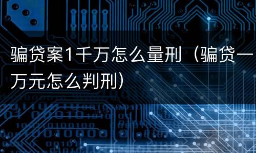 骗贷案1千万怎么量刑（骗贷一万元怎么判刑）