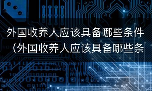 外国收养人应该具备哪些条件（外国收养人应该具备哪些条件和条件）