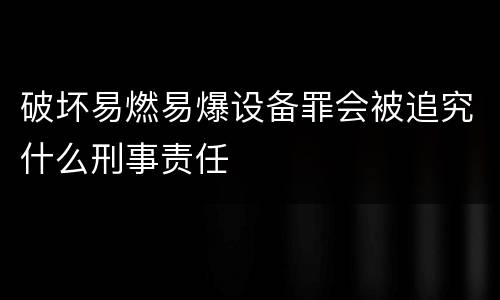 破坏易燃易爆设备罪会被追究什么刑事责任