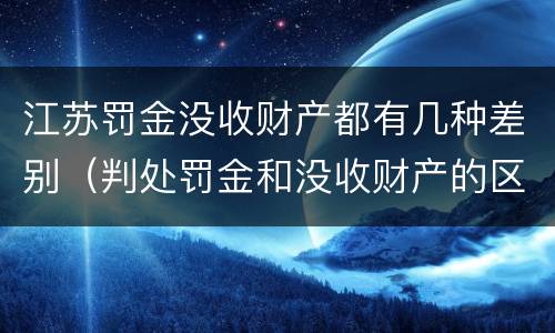 江苏罚金没收财产都有几种差别（判处罚金和没收财产的区别）