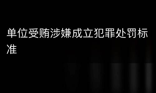 单位受贿涉嫌成立犯罪处罚标准