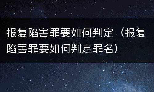 报复陷害罪要如何判定（报复陷害罪要如何判定罪名）