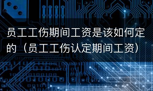 员工工伤期间工资是该如何定的（员工工伤认定期间工资）