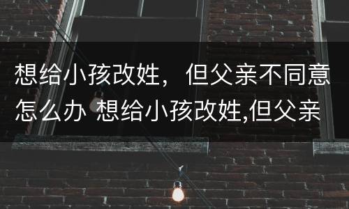 想给小孩改姓，但父亲不同意怎么办 想给小孩改姓,但父亲不同意怎么办呢