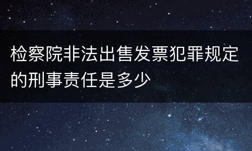 检察院非法出售发票犯罪规定的刑事责任是多少