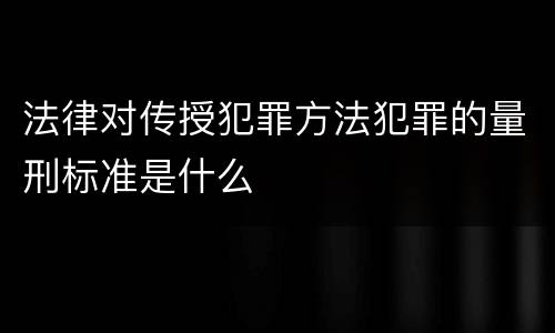 法律对传授犯罪方法犯罪的量刑标准是什么