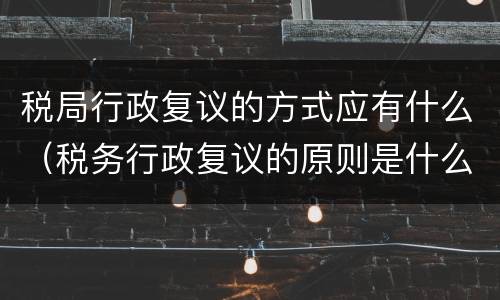 税局行政复议的方式应有什么（税务行政复议的原则是什么）