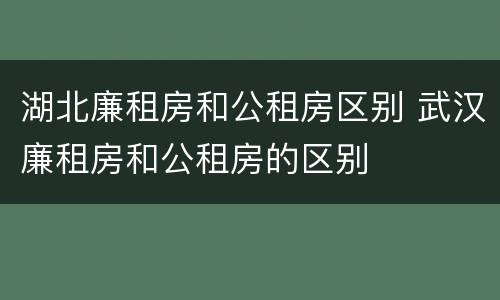 湖北廉租房和公租房区别 武汉廉租房和公租房的区别