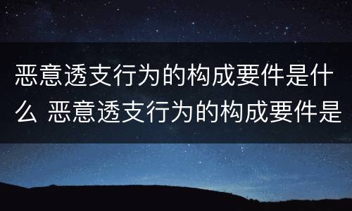 恶意透支行为的构成要件是什么 恶意透支行为的构成要件是什么