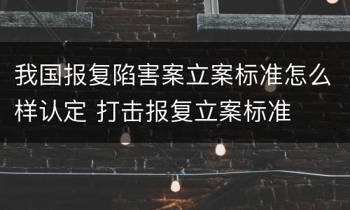 我国报复陷害案立案标准怎么样认定 打击报复立案标准