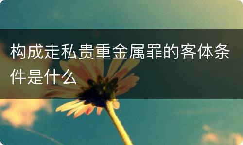 构成走私贵重金属罪的客体条件是什么