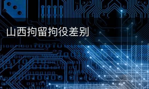 山西拘留拘役差别