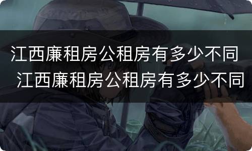 江西廉租房公租房有多少不同 江西廉租房公租房有多少不同的地方